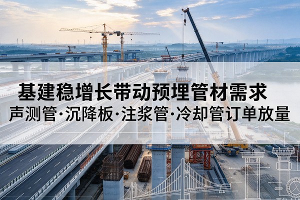 叙永基建稳增长带动预埋监测管材需求,声测管、沉降板、注浆管订单持续放量